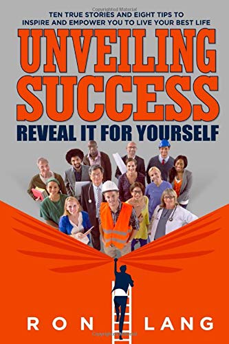 Unveiling Success: Ten True Stories And Eight Tips To Inspire And Empower You To Live Your Best Life
