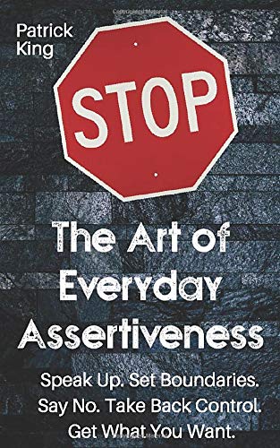 The Art of Everyday Assertiveness: Speak Up. Set Boundaries. Say No. Take Back Control. Get What You Want.