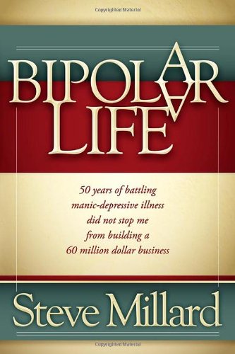 A Bipolar Life: 50 Years of Battling Manic-Depressive Illness Did Not Stop Me From Building a 60 Million Dollar Business
