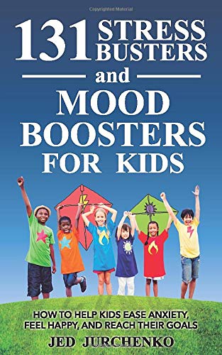 131 Stress Busters and Mood Boosters For Kids: How to help kids ease anxiety, feel happy, and reach their goals