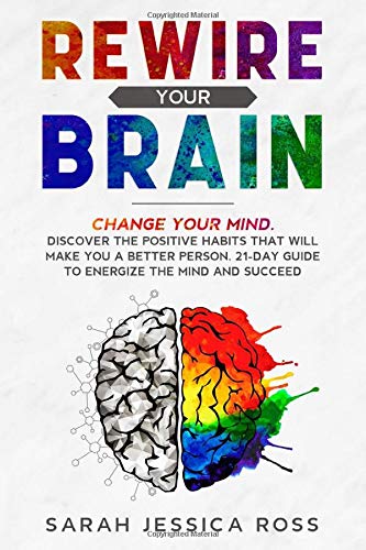 Rewire Your Brain: Change your mind. Discover the positive habits that will make you a better person. 21-day guide to energize the mind and succeed.