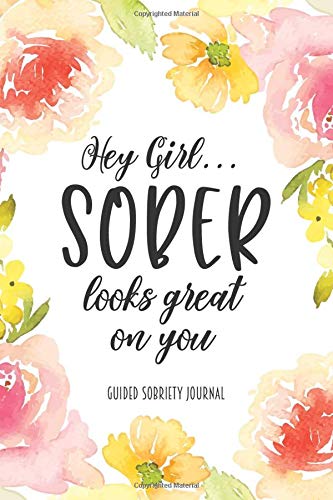 Hey Girl...Sober Looks Great on You: Guided Sobriety Journal, Floral Self Help 4-Month Tracker for Alcoholism, Drug Addiction Recovery and Living Sober