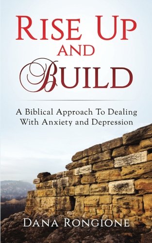 Rise Up and Build: A Biblical Approach To Dealing With Anxiety and Depression (Volume 1)