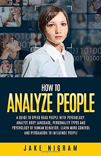 How to Analyze People: A Guide to Speed Read People With Psychology. Analyze Body Language, Personality Types and Psychology of Human Behavior. Learn Mind Control and Persuasion to Influence People