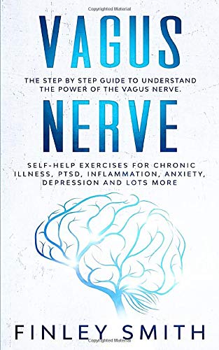 Vagus Nerve: The Step By Step Guide To Understand The Power Of The Vagus Nerve. Self-Help Exercises For Chronic Illness, PTSD, Inflammation, Anxiety, Depression and Lots More