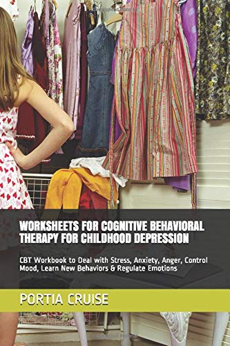 WORKSHEETS FOR COGNITIVE BEHAVIORAL THERAPY FOR CHILDHOOD DEPRESSION: CBT Workbook to Deal with Stress, Anxiety, Anger, Control Mood, Learn New Behaviors & Regulate Emotions