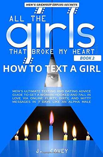 How to Text a Girl: Men's Ultimate Texting and Dating Advice Guide to Get a Woman Hooked and Fall In Love Via Online Flirty, Dirty, and Witty Messages ... Male (All The Girls That Broke My Heart)