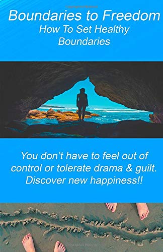 Boundaries to Freedom: How to set healthy boundaries. You don't have to feel out of control or tolerate drama and guilt. Discover new happiness!