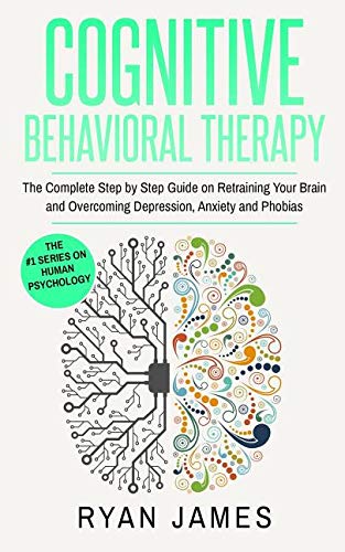 Cognitive Behavioral Therapy: The Complete Step by Step Guide on Retraining Your Brain and Overcoming Depression, Anxiety and Phobias (Cognitive Behavioral Therapy Series)