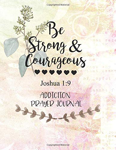 Be Strong & Courageous: Addiction Prayer Journal: 3 Month Guide To Prayer For Parents With Addicted Children ( People Recovering & Healings From Drugs, Hurts, Habits )