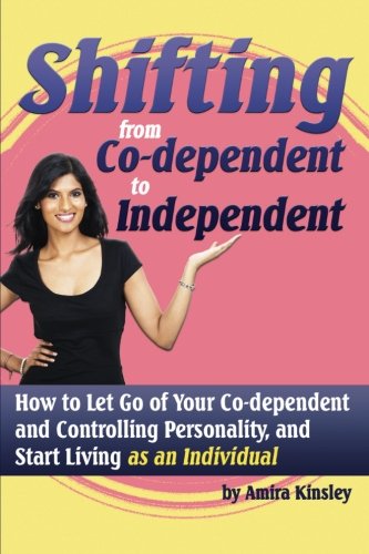 Shifting from Co-Dependent to Independent: How to Let Go of Your Co-Dependent and Controlling Personality, and Start Living as An Individual