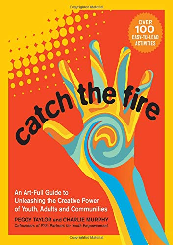 Catch the Fire: An Art-Full Guide to Unleashing the Creative Power of Youth, Adults and Communities