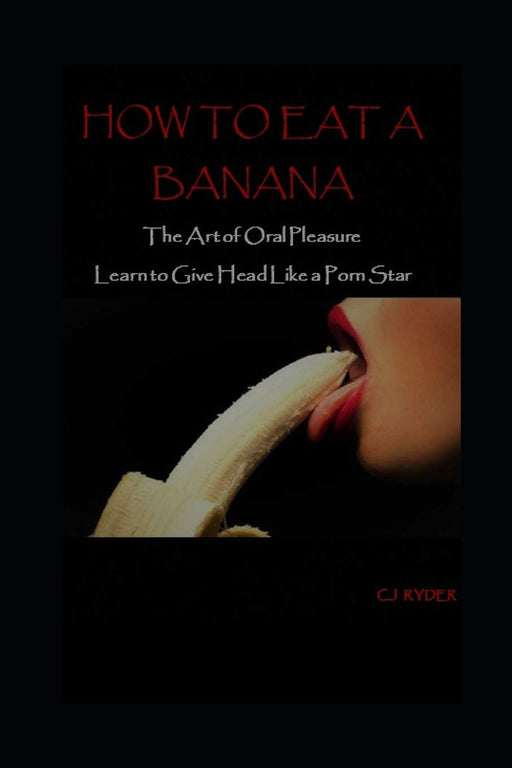How To Eat A Banana: The Art Of Oral Pleasure: How To Give Head Like A Porn Star
