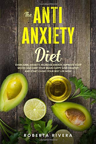 The Anti-Anxiety Diet: How The Foods You eat Can Help You Overcome Anxiety, Increase Energy, Improve Your Mood and Keep Your Brain Happy and Healthy and Start Living Your Best Life Now