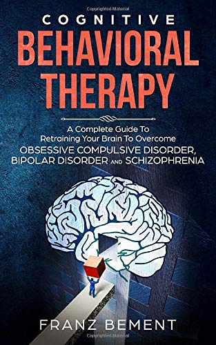 COGNITIVE BEHAVIORAL THERAPY: A Complete Guide to Overcome Obsessive Compulsive Disorder, Bipolar Disorder and Schizophrenia