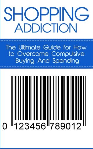 Shopping Addiction: The Ultimate Guide for How to Overcome Compulsive Buying And Spending (Compulsive Spending, Compulsive Shopping, Retail Therapy, ... ... Compulsive Debtors, Debtors Anonymous)