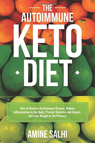 The Autoimmune Keto Diet: How To Reverse Autoimmune Disease, Reduce Inflammation In The Body, Prevent Diabetes And Cancer, And Lose Weight In The Process!