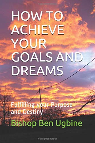 HOW TO ACHIEVE YOUR GOALS AND DREAMS: Fulfilling your Purpose and Destiny