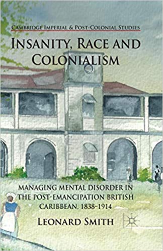 Insanity, Race and Colonialism: Managing Mental Disorder in the Post-Emancipation British Caribbean, 1838-1914 (Cambridge Imperial and Post-Colonial Studies Series)