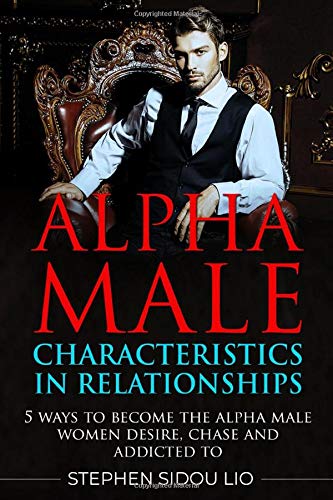 Alpha male characteristics in relationships: 5 ways to become the alpha male women desire, chase and addicted to (advanced)