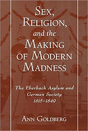 Sex, Religion, and the Making of Modern Madness: The Eberbach Asylum And German Society, 1815-1849