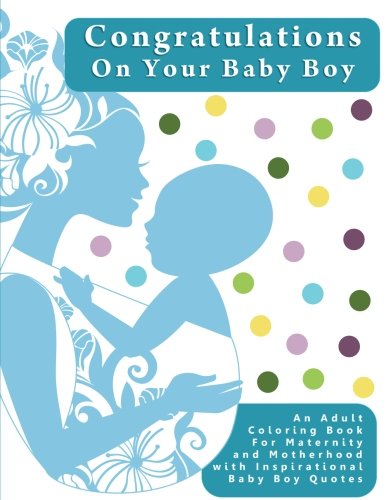 Congratulations On Your Baby Boy: An Adult Coloring Book  for Maternity and Motherhood with Inspirational Baby Boy Quotes (Creative and Unique Baby ... to Provide Stress Relief  During Pregnancy)