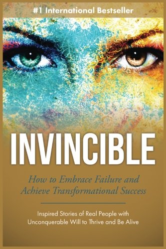 Invincible: How to Embrace Failure and Achieve Transformational Success (Inspired Stories of Real People with Unconquerable Will to Thrive and Be Alive) (Volume 2)