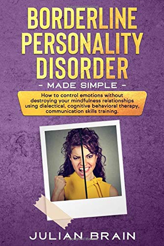 Borderline Personality Disorder Made Simple: HOW TO CONTROL EMOTIONS WITHOUT DESTROYING YOUR MINDFULNESS RELATIONSHIPS USING DIALECTICAL, COGNITIVE BEHAVIORAL THERAPY, COMMUNICATION SKILLS TRAINING