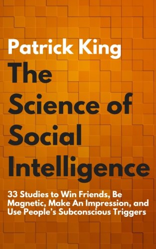 The Science of Social Intelligence: 33 Studies to Win Friends, Be Magnetic, Make An Impression, and Use People’s Subconscious Triggers
