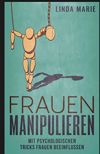 Frauen Manipulieren: Mit Psychologischen Tricks Frauen beeinflussen (German Edition)
