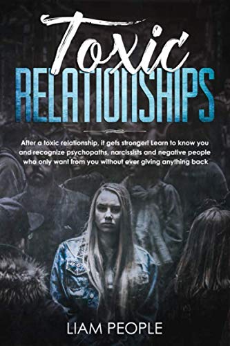Toxic relationships: After a toxic relationship, it gets stronger! Learn to know you and recognize psychopaths, narcissists and negative people who only want from you without ever giving anything back