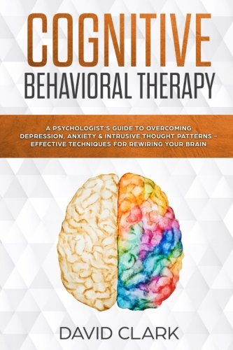Cognitive Behavioral Therapy: A Psychologist’s Guide to Overcoming Depression, Anxiety & Intrusive Thought Patterns - Effective Techniques for Rewiring your Brain (Psychotherapy) (Volume 2)