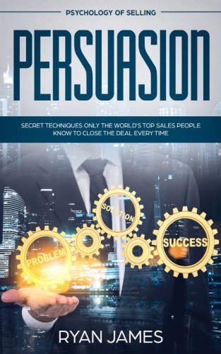 Persuasion: Psychology of Selling - Secret Techniques Only The World's Top Sales People Know To Close The Deal Every Time (Influence, Leadership, Persuasion)