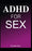 ADHD for Sex: Understanding the relationship between Attention Deficit Hyperactivity Disorder (ADHD) and Sex