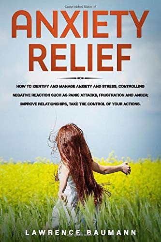 ANXIETY RELIEF: How to Identify and Manage Anxiety and Stress, Controlling Negative Reaction Such as Panic Attacks, Frustation and Anger; Improve Relationships, Take the Control of Your Actions.