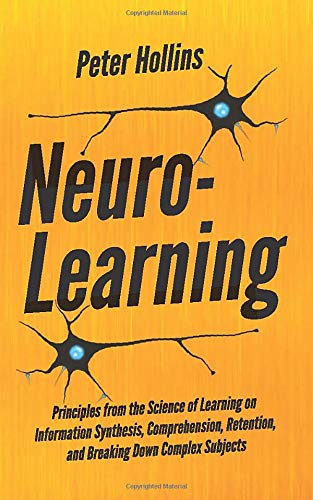 Neuro-Learning:  Principles from the Science of Learning on Information Synthesis, Comprehension, Retention, and Breaking Down Complex Subjects (Learning how to Learn)