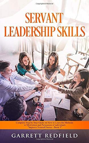 SERVANT LEADERSHIP SKILLS: Complete Step by Step Guide on How to Learn the Methods to Motivation and Persuasion of individuals (Improve Yourself Series)