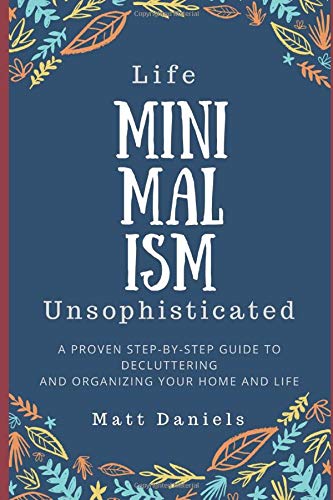 Minimalism: Life Unsophisticated: A Minimalist's Guide to Decluttering and Simplifying Your Home and Life