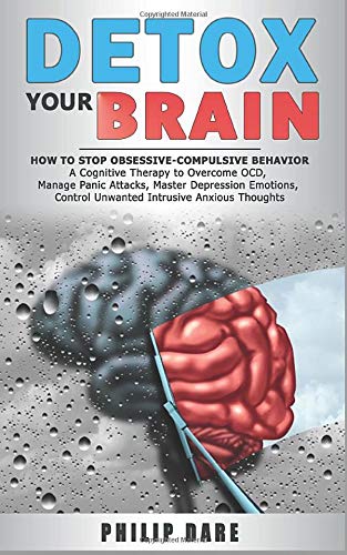 DETOX YOUR BRAIN: How to Stop Obsessive-Compulsive Behaviour - A Cognitive Therapy to Overcome OCD, Manage Panic Attacks, Master Depression Emotions, Control Unwanted Intrusive Anxious Thoughts