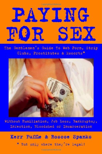 Paying for Sex: The Gentlemen's Guide To Web Porn, Strip Clubs, Prostitutes & Escorts - Without Humiliation, Job Loss, Bankruptcy, Infection, Bloodshed Or Incarceration.
