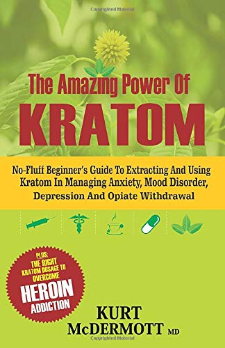 The Amazing Power Of Kratom: No-Fluff Beginner's Guide To Extracting and Using Kratom In Managing Anxiety, Mood Disorder, Depression And Opiate Withdrawal