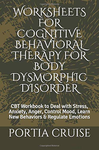 WORKSHEETS FOR COGNITIVE BEHAVIORAL THERAPY FOR BODY DYSMORPHIC DISORDER: CBT Workbook to Deal with Stress, Anxiety, Anger, Control Mood, Learn New Behaviors & Regulate Emotions