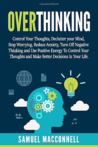 OVERTHINKING: Control Your Thoughts, Declutter your Mind, Stop Worrying, Reduce Anxiety, Turn  Off Negative Thinking and Use Positive Energy To Control Your Thoughts and Make  Better Decisions