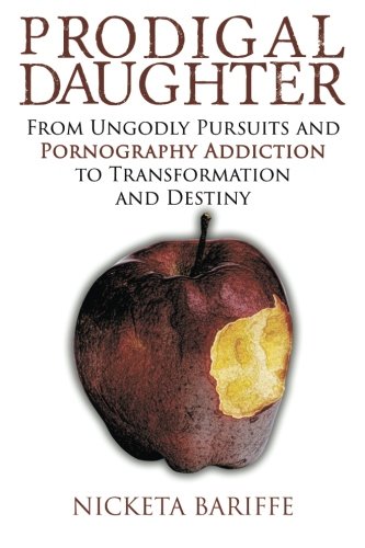 Prodigal Daughter: From Ungodly Pursuits and Pornography Addiction to Transformation and Destiny