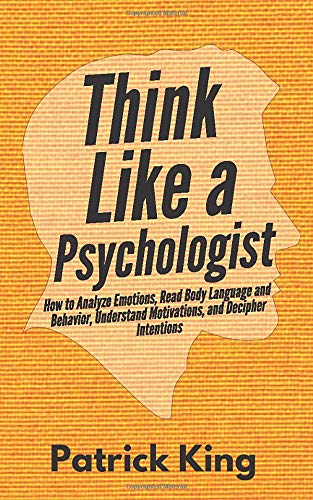 Think Like a Psychologist: How to Analyze Emotions, Read Body Language and Behavior, Understand Motivations, and Decipher Intentions