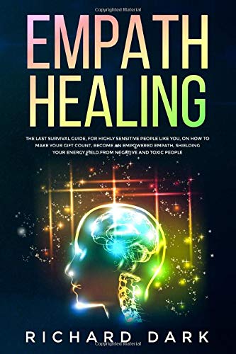 Empath Healing: The Last Survival Guide, For Highly Sensitive People Like You, on How to Make Your Gift Count, Become an Empowered Empath, Shielding Your Energy Field from Negative and Toxic People