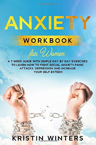 Anxiety Workbook for Women: A 7-Week Guide with Simple Day by Day Exercises To Learn How To Fight Social Anxiety, Panic Attacks, Depression And Increase Your Self-Esteem. (Self-Help)