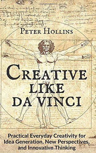 Creative Like da Vinci: Practical Everyday Creativity for Idea Generation, New Perspectives, and Innovative Thinking