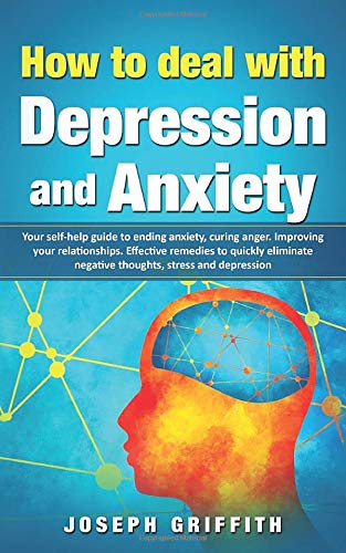 How to Deal with Depression and Anxiety: Your Self-help Guide to ending Anxiety,curing anger,improving your Relationships,effective remedies to quickly eliminate negative thoughts Depression