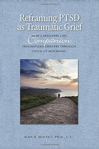 Reframing PTSD as Traumatic Grief: How Caregivers Can Companion Traumatized Grievers Through Catch-Up Mourning (The Companioning Series)
